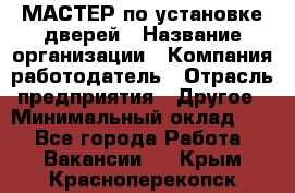 МАСТЕР по установке дверей › Название организации ­ Компания-работодатель › Отрасль предприятия ­ Другое › Минимальный оклад ­ 1 - Все города Работа » Вакансии   . Крым,Красноперекопск